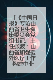 《中国日报》专访山西省卫生健康委员会党组书记、主任张波：山西省加强援外医疗工作 构建中非卫生健康共同体