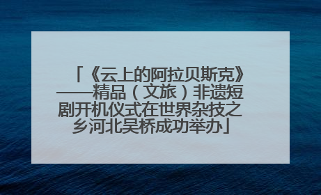 《云上的阿拉贝斯克》——精品（文旅）非遗短剧开机仪式在世界杂技之乡河北吴桥成功举办