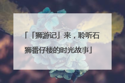 「狮游记」来，聆听石狮番仔楼的时光故事