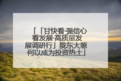 「甘快看·强信心 看发展·高质量发展调研行」陇东大塬何以成为投资热土