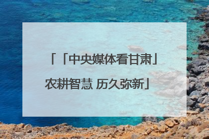「中央媒体看甘肃」农耕智慧 历久弥新