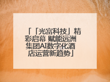 「光富科技」精彩启幕 赋能远洲集团AI数字化酒店运营新趋势
