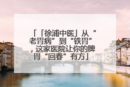 「徐浦中医」从“老胃病”到“铁胃”，这家医院让你的脾胃“回春”有方