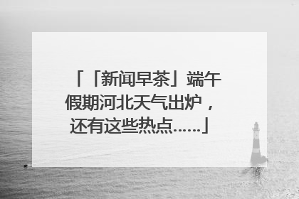 「新闻早茶」端午假期河北天气出炉，还有这些热点……
