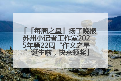 「每周之星」扬子晚报苏州小记者工作室2025年第22周“作文之星”诞生啦，快来领奖