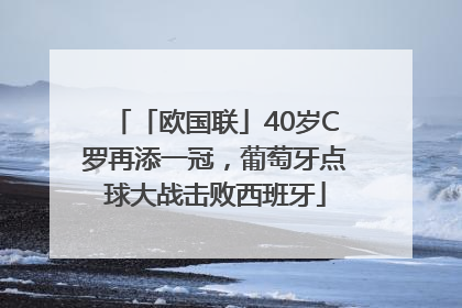 「欧国联」40岁C罗再添一冠，葡萄牙点球大战击败西班牙