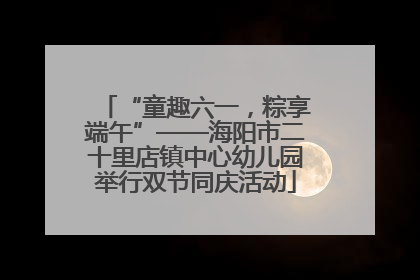 “童趣六一，粽享端午”——海阳市二十里店镇中心幼儿园举行双节同庆活动