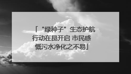 “绿种子”生态护航行动在昆开启 市民感慨污水净化之不易