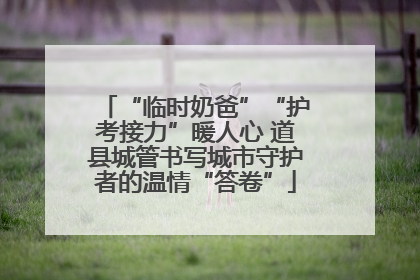 “临时奶爸”“护考接力”暖人心 道县城管书写城市守护者的温情“答卷”