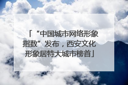 “中国城市网络形象指数”发布，西安文化形象居特大城市榜首