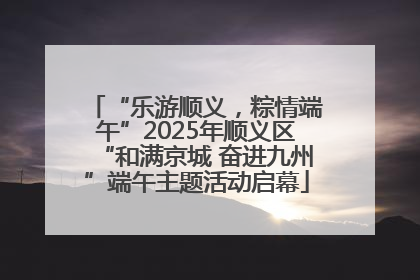 “乐游顺义，粽情端午”2025年顺义区“和满京城 奋进九州”端午主题活动启幕