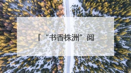 “书香株洲”阅读活动启动 全民共赴阅读盛宴