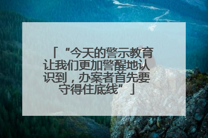“今天的警示教育让我们更加警醒地认识到，办案者首先要守得住底线”