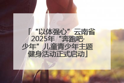“以体强心”云南省2025年“奔跑吧·少年”儿童青少年主题健身活动正式启动