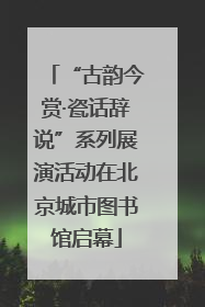 “古韵今赏·瓷话辞说”系列展演活动在北京城市图书馆启幕