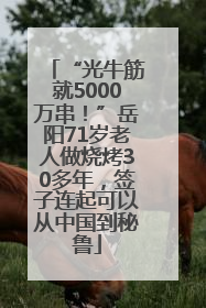 “光牛筋就5000万串！”岳阳71岁老人做烧烤30多年，签子连起可以从中国到秘鲁