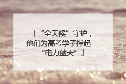 “全天候”守护，他们为高考学子撑起“电力蓝天”