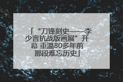 “刀锋刻史——李少言抗战版画展”开幕 重温80多年前那段难忘历史