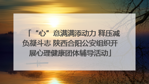 “心”意满满添动力 释压减负凝斗志 陕西合阳公安组织开展心理健康团体辅导活动