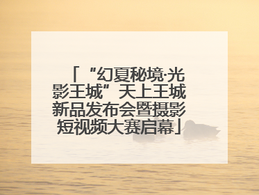 “幻夏秘境·光影王城”天上王城新品发布会暨摄影短视频大赛启幕