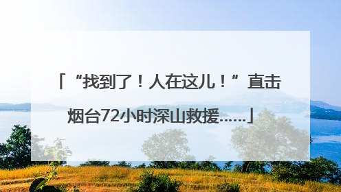 “找到了！人在这儿！”直击烟台72小时深山救援……