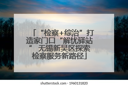 “检察+综治”打造家门口“解忧驿站” 无锡新吴区探索检察服务新路径