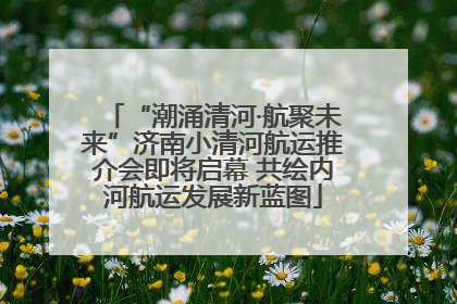“潮涌清河·航聚未来”济南小清河航运推介会即将启幕 共绘内河航运发展新蓝图