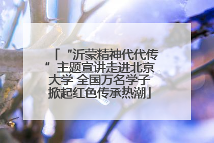 “沂蒙精神代代传”主题宣讲走进北京大学 全国万名学子掀起红色传承热潮
