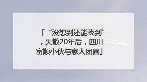 “没想到还能找到”，失散20年后，四川富顺小伙与家人团圆