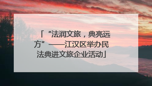 “法润文旅，典亮远方”——江汉区举办民法典进文旅企业活动