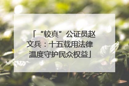 “较真”公证员赵文兵：十五载用法律温度守护民众权益