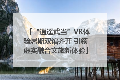“逍遥武当”VR体验暑期双馆齐开 引领虚实融合文旅新体验