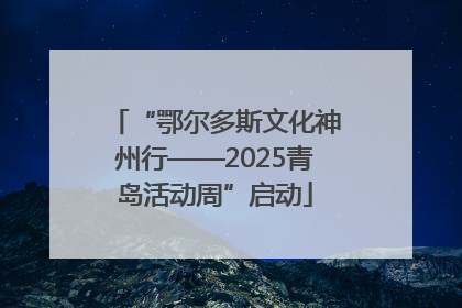 “鄂尔多斯文化神州行——2025青岛活动周”启动