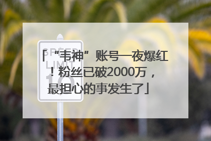 “韦神”账号一夜爆红！粉丝已破2000万，最担心的事发生了