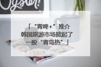 “青啤+”推介 韩国旅游市场掀起了一股“青岛热”