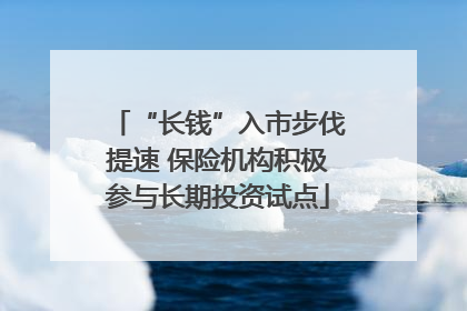 “长钱”入市步伐提速 保险机构积极参与长期投资试点
