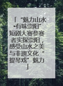 “魅力山水•有味崇阳”短剧大赛参赛者实探崇阳，感受山水之美与非遗文化“提琴戏”魅力