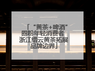 “黄茶+啤酒”圈粉年轻消费者 浙江缙云黄茶拓展品牌边界