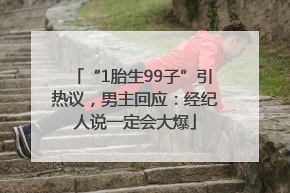 “1胎生99子”引热议，男主回应：经纪人说一定会大爆