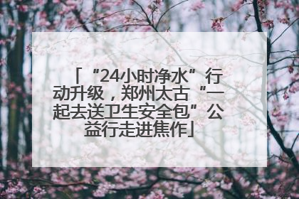 “24小时净水”行动升级，郑州太古“一起去送卫生安全包”公益行走进焦作
