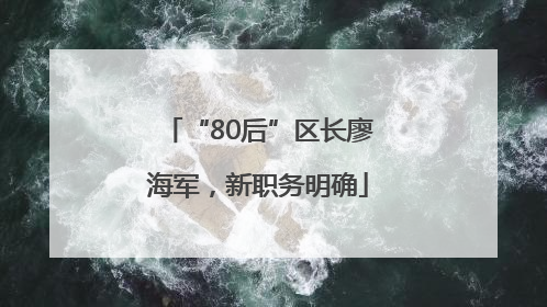 “80后”区长廖海军，新职务明确