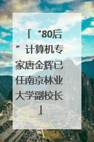 “80后”计算机专家唐金辉已任南京林业大学副校长