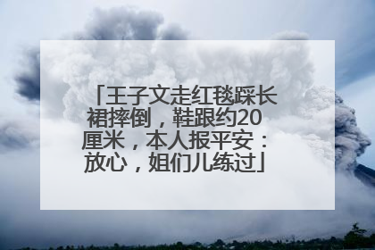 王子文走红毯踩长裙摔倒，鞋跟约20厘米，本人报平安：放心，姐们儿练过