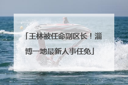王林被任命副区长！淄博一地最新人事任免
