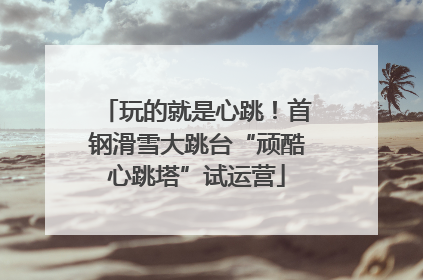 玩的就是心跳！首钢滑雪大跳台“顽酷心跳塔”试运营