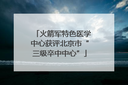 火箭军特色医学中心获评北京市“三级卒中中心”