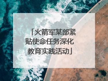 火箭军某部紧贴使命任务深化教育实践活动