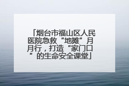 烟台市福山区人民医院急救“地摊”月月行，打造“家门口”的生命安全课堂
