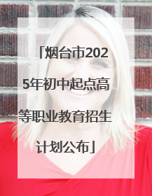 烟台市2025年初中起点高等职业教育招生计划公布