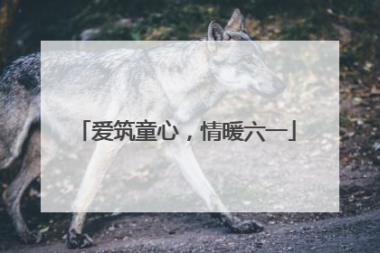 爱筑童心，情暖六一